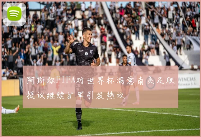 阿斯称FIFA对世界杯满意南美足联提议继续扩军引发热议