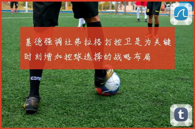基德强调让弗拉格打控卫是为关键时刻增加控球选择的战略布局