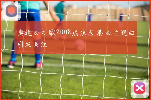 奥运会之歌2008成焦点 赛会主题曲引发关注