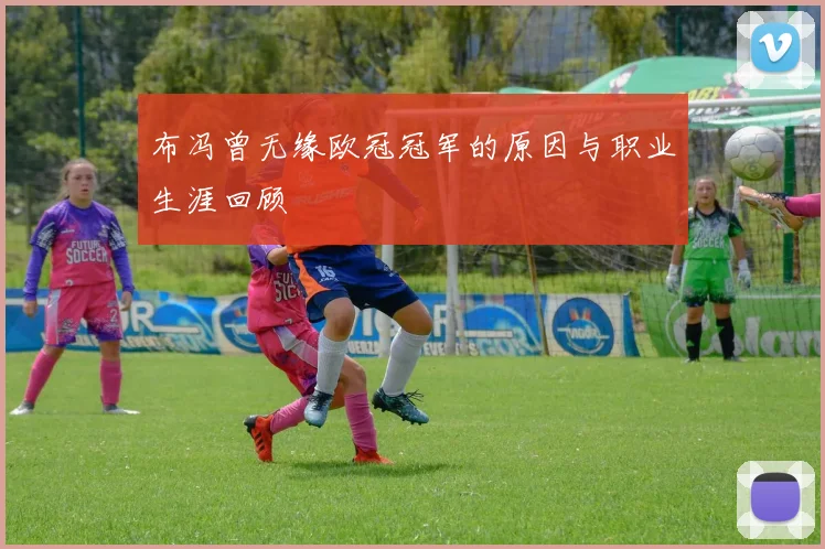 布冯曾无缘欧冠冠军的原因与职业生涯回顾